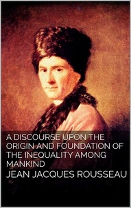 Jean jacques Rousseau - A Discourse Upon the Origin and the Foundation of the Inequality Among Mankind.