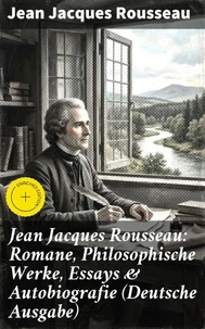 Jean Jacques Rousseau: Romane, Philosophische Werke, Essays &amp; Autobiografie (Deutsche Ausgabe)