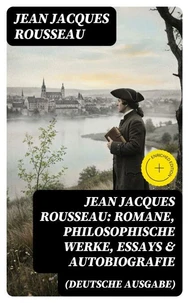 Jean Jacques Rousseau: Romane, Philosophische Werke, Essays &amp; Autobiografie (Deutsche Ausgabe)