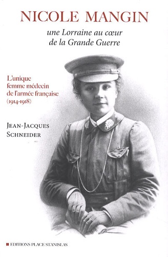 Jean-Jacques Schneider - Nicole Mangin - Une Lorraine au coeur de la Grande Guerre - L'unique femme médecin de l'armée française (1914-1918).