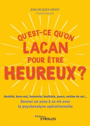 Qu'est-ce qu'on Lacan pour être heureux ?. Anxiété, burn-out, insomnie, boulimie, peurs, estime de soi... Donner un sens à sa vie avec la psychanalyse opérationnelle