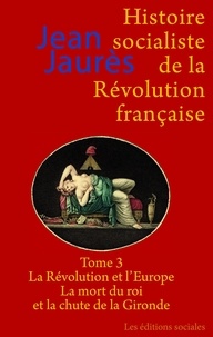Jean Jaurès - Histoire socialiste de la Révolution française - Tome 3, La Révolution et l'Europe ; La mort du roi et la chute de la Gironde.