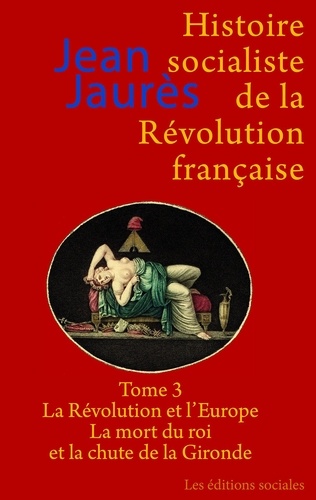Jean Jaurès - Histoire socialiste de la Révolution française - Tome 3, La Révolution et l'Europe ; La mort du roi et la chute de la Gironde.
