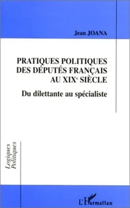 PRATIQUES POLITIQUES DES DEPUTES FRANCAIS AU XIXEME SIECLE. Du dilettante au spécialiste