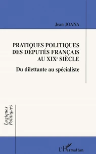 Pratiques Politiques Des Deputes Francais Au Xixeme Siecle. Du Dilettante Au Specialiste
