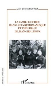 Jean-Joseph Horvath - La Famille et Dieu dans l'oeuvre romanesque et théâtrale de Jean Giraudoux.