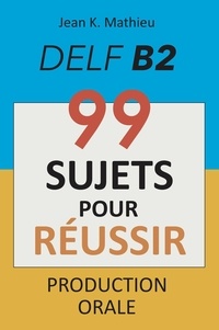  Jean K. MATHIEU - Production Orale DELF B2 - 99 SUJETS POUR RÉUSSIR.
