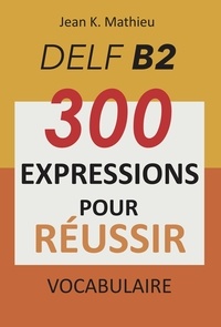  Jean K. MATHIEU - Vocabulaire DELF B2 - 300 expressions pour reussir.