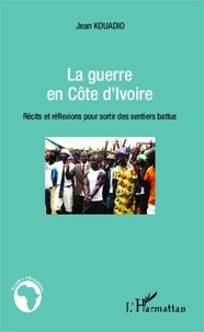 Jean Kouadio - La guerre en Côte d'Ivoire - Récits et réflexions pour sortir des sentiers battus.