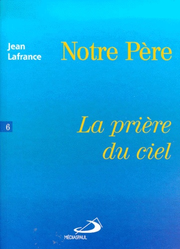 Jean Lafrance - Notre Pere. Tome 6, La Priere Du Ciel.