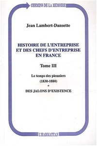 Jean Lambert-Dansette - Histoire de l'entreprise et des chefs d'entreprise en France - Tome 3, Le temps des pionniers (1830-1880), des jalons d'existence.