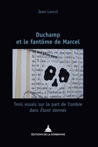 Jean Lancri - Duchamp et le fantôme de Marcel - Trois essais sur la part de l'ombre dans Etant donnés.