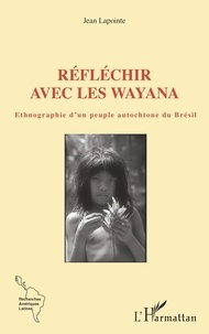 Jean Lapointe - Réfléchir avec les Wayana - Ethnographie d'un peuple autochtone du Brésil.