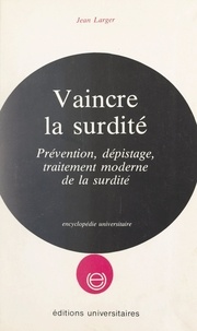 Jean Larger et Jean Médioni - Vaincre la surdité - Prévention, dépistage, traitement moderne de la surdité.
