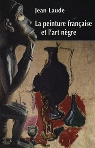 Jean Laude - La peinture française et "l'art nègre" (1905-1914) - Contribution à l'étude des sources du fauvisme et du cubisme.