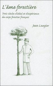 Jean Laugier - L'âme forestière - Trois siècles d'idéal et d'expérience du corps forestier français.