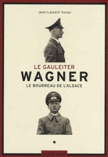 Jean-Laurent Vonau - Le Gauleiter Wagner - Le bourreau de l'Alsace.