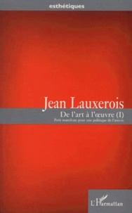 Jean Lauxerois - De L'Art A L'Oeuvre. Tome 1, Petit Manifeste Pour Une Politique De L'Oeuvre.