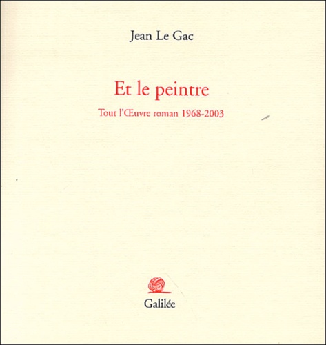 Jean Le Gac - Et le peintre - Tout l'Oeuvre roman 1968-2003.