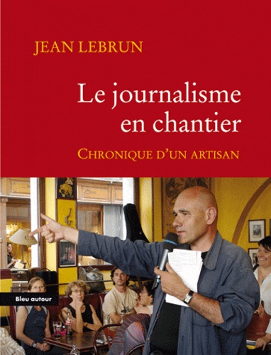 Jean Lebrun - Le journalisme en chantier - Chronique d'un artisan.