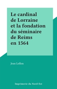Jean Leflon - Le cardinal de Lorraine et la fondation du séminaire de Reims en 1564.