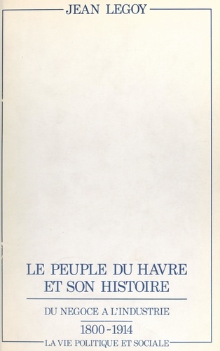 Le peuple du Havre et son histoire. Du négoce à l'industrie, 1800-1914, la vie politique et sociale