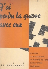 Jean Lemblé - J'ai perdu la guerre avec eux - Odyssée et souvenirs de guerre d'un Alsacien incorporé de force dans l'armée allemande.