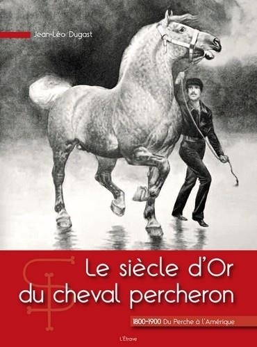 Jean-Léo Dugast - Le siècle d'Or du cheval percheron.