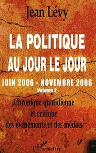 Jean Lévy - La politique au jour le jour (juin 2006-novembre 2006) - Chronique quotidienne et critique des événements et des médias Volume 2.