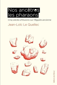 Jean-Loïc Le Quellec - Nos ancêtres les pharaons - Cinq siècles d'illusions sur l'Egypte ancienne.