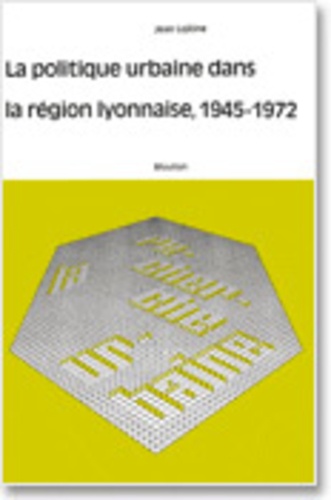 Jean Lojkine - La politique urbaine dans la région lyonnaise, 1945-1972.