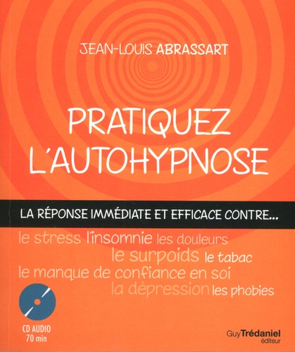 Jean-Louis Abrassart - Pratiquez l'autohypnose - La réponse immédiate contre... le stress, l'insomnie, le surpoids, les phobies, le tabac, le manque de confiance en soi, les douleurs, la dépression....