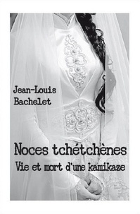 Jean-Louis Bachelet - Noces tchétchènes - Vie et mort d'une kamikaze.