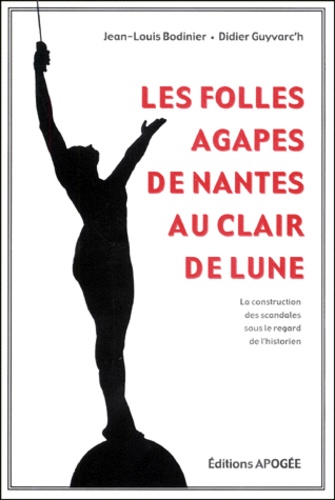 Jean-Louis Bodinier et Didier Guyvarc'h - Les Folles Agapes De Nantes Au Clair De Lune. La Construction Des Scandales Sous Le Regard De L'Historien.