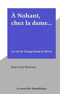 Jean-Louis Boncœur - À Nohant, chez la dame... - La vie de George Sand en Berry.