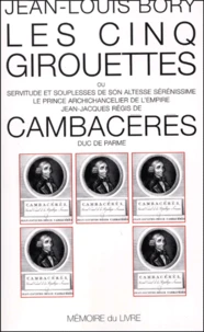 Les Cinq Girouettes Ou Servitudes Et Souplesses De Son Altesse Serenissime Le Prince Archichancelier De L'Empire Jean-Jacques Regis De Cambaceres Duc De Parme