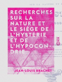 Jean-Louis Brachet - Recherches sur la nature et le siège de l'hystérie et de l'hypocondrie - Et sur l'analogie et les différences de ces deux maladies.