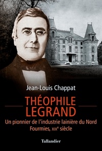 Jean-Louis Chappat - Théophile Legrand - Un pionnier de l'industrie lainière du Nord, Fourmies, XIXe siècle.