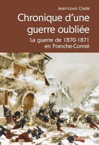 Chronique d'une guerre oubliée. La guerre de 1870-1871 en Franche-Comté