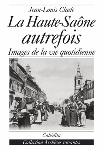 Jean-Louis Clade - La Haute-Saône autrefois - Images de la vie quotidienne.