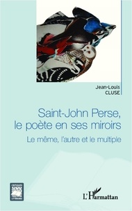 Jean-Louis Cluse - Saint-John Perse, le poète en ses miroirs - Le même, l'autre et le multiple.