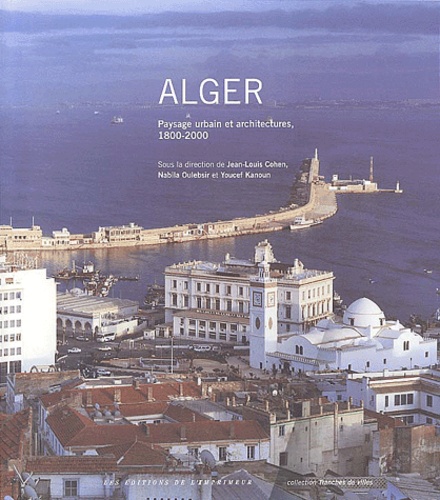 Jean-Louis Cohen et Nabila Oulebsir - Alger - Paysage urbain et architectures, 1800-2000.