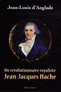 Jean-Louis d' Anglade - Jean-Jacques Hache - Un révolutionnaire royaliste.