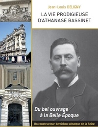 Jean-Louis Deligny - La vie prodigieuse d'Athanase Bassinet - Un constructeur berrichon, sénateur de la Seine, sous la troisième République.