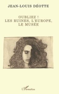 Jean-Louis Déotte - Oubliez ! - Les ruines, l'Europe, le musée.