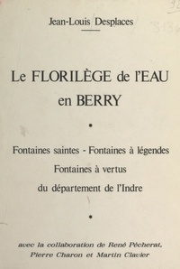 Jean-Louis Desplaces et Pierre Charon - Le florilège de l'eau en Berry - Fontaines saintes, fontaines à légendes, fontaines à vertus du département de l'Indre.