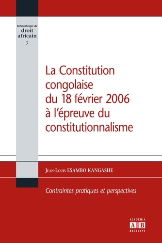 Jean-Louis Esambo Kangashe - La Constitution congolaise du 18 février 2006 à l'épreuve du constitutionnalisme - Contraintes pratiques et perspectives.