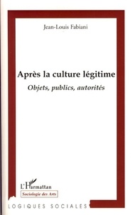 Jean-Louis Fabiani - Après la culture légitime - Objets, publics, autorités.