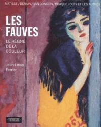 Jean-Louis Ferrier - Les Fauves - Le règne de la couleur, Matisse, Derain, Vlaminck, Marquet, Camoin, Manguin, Van Dongen, Friesz, Braque, Dufy.