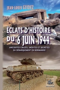 Jean-Louis Guidez - Eclats d'histoire du 6 juin 1944 - Anecdotes ciblées, inédites ou secrètes du débarquement en Normandie.